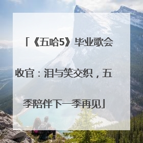 《五哈5》毕业歌会收官：泪与笑交织，五季陪伴下一季再见