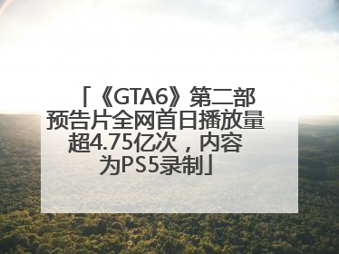《GTA6》第二部预告片全网首日播放量超4.75亿次，内容为PS5录制