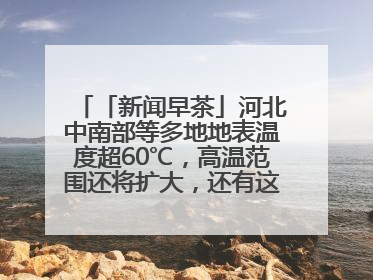 「新闻早茶」河北中南部等多地地表温度超60℃，高温范围还将扩大，还有这些热点……