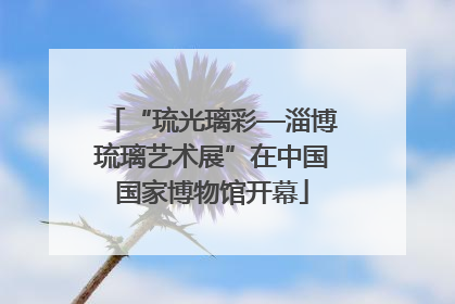 “琉光璃彩—淄博琉璃艺术展”在中国国家博物馆开幕