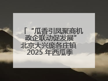 “瓜香引凤聚商机 政企联动促发展”北京大兴庞各庄镇 2025 年西瓜季政企联动产业推介活动圆满举行