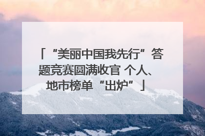 “美丽中国我先行”答题竞赛圆满收官 个人、地市榜单“出炉”