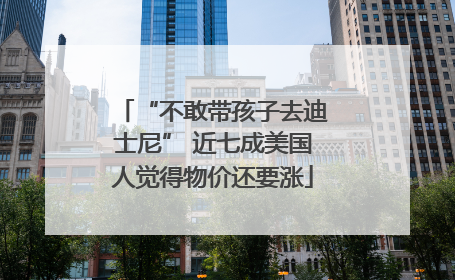 “不敢带孩子去迪士尼” 近七成美国人觉得物价还要涨
