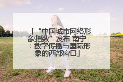 “中国城市网络形象指数”发布 南宁：数字传播与国际形象的西部窗口