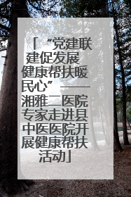 “党建联建促发展 健康帮扶暖民心”——湘雅二医院专家走进县中医医院开展健康帮扶活动