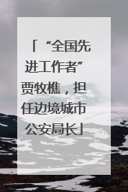 “全国先进工作者”贾牧樵，担任边境城市公安局长