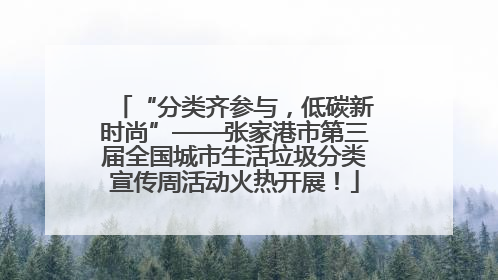 “分类齐参与，低碳新时尚”——张家港市第三届全国城市生活垃圾分类宣传周活动火热开展！