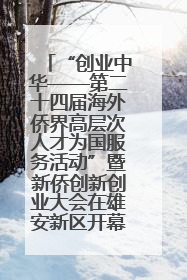 “创业中华——第二十四届海外侨界高层次人才为国服务活动”暨新侨创新创业大会在雄安新区开幕