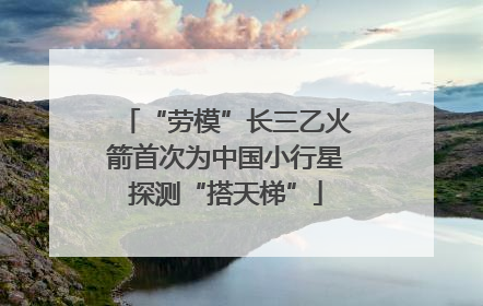 “劳模”长三乙火箭首次为中国小行星探测“搭天梯”