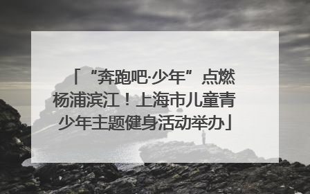 “奔跑吧·少年”点燃杨浦滨江！上海市儿童青少年主题健身活动举办