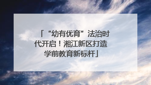 “幼有优育”法治时代开启！湘江新区打造学前教育新标杆