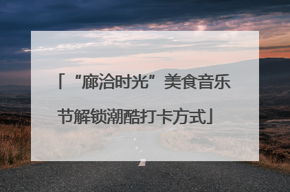 “廊洽时光”美食音乐节解锁潮酷打卡方式