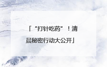 “打针吃药”！清晨秘密行动大公开
