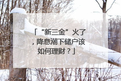 “新三金”火了，降息潮下储户该如何理财？