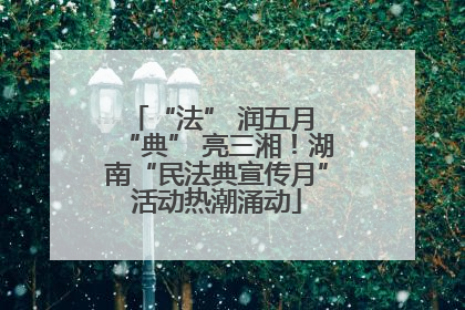 “法” 润五月 “典” 亮三湘！湖南“民法典宣传月”活动热潮涌动