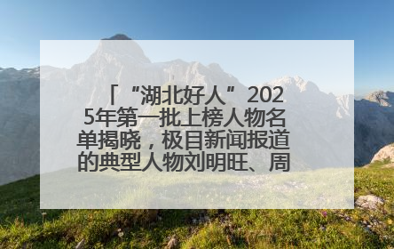 “湖北好人”2025年第一批上榜人物名单揭晓，极目新闻报道的典型人物刘明旺、周亮亮榜上有名
