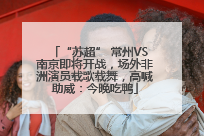 “苏超” 常州VS南京即将开战，场外非洲演员载歌载舞，高喊助威：今晚吃鸭