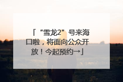 “雪龙2”号来海口啦,将面向公众开放!今起预约→