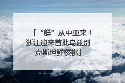 “鲜”从中亚来！浙江迎来首批乌兹别克斯坦鲜樱桃