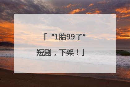 “1胎99子”短剧，下架！