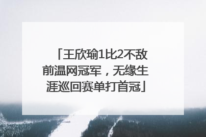 王欣瑜1比2不敌前温网冠军，无缘生涯巡回赛单打首冠