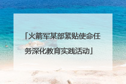 火箭军某部紧贴使命任务深化教育实践活动