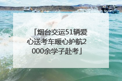 烟台交运51辆爱心送考车暖心护航2000余学子赴考