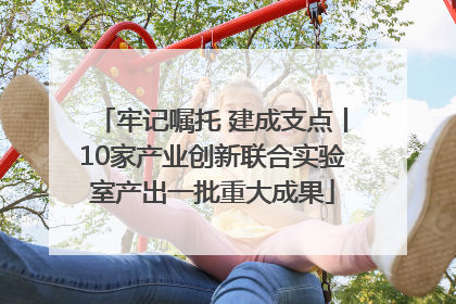 牢记嘱托 建成支点丨10家产业创新联合实验室产出一批重大成果