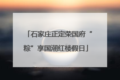 石家庄正定荣国府“粽”享国潮红楼假日