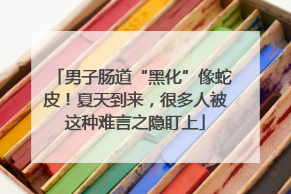男子肠道“黑化”像蛇皮！夏天到来，很多人被这种难言之隐盯上