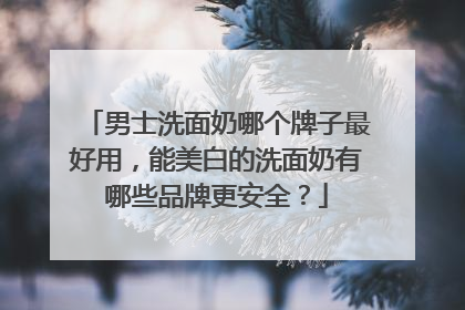 男士洗面奶哪个牌子最好用，能美白的洗面奶有哪些品牌更安全？