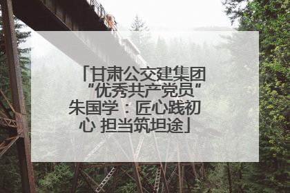 甘肃公交建集团“优秀共产党员”朱国学：匠心践初心 担当筑坦途
