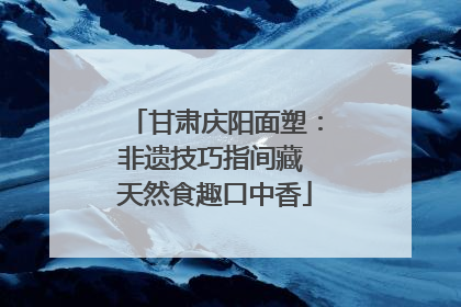 甘肃庆阳面塑：非遗技巧指间藏 天然食趣口中香