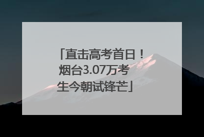 直击高考首日！烟台3.07万考生今朝试锋芒