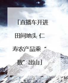 直播车开进田间地头 仁寿农产品乘“数”出山
