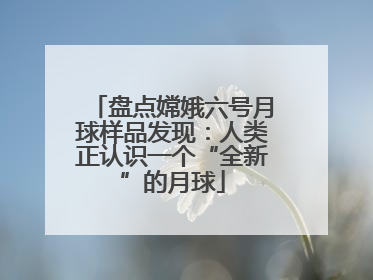 盘点嫦娥六号月球样品发现：人类正认识一个“全新”的月球