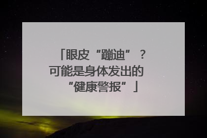 眼皮“蹦迪”？可能是身体发出的“健康警报”