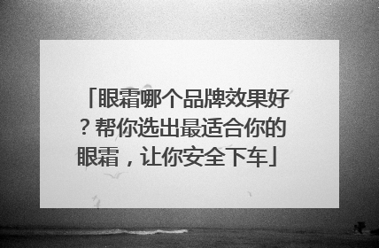 眼霜哪个品牌效果好？帮你选出最适合你的眼霜，让你安全下车