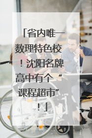 省内唯一数理特色校！沈阳名牌高中有个“课程超市”！