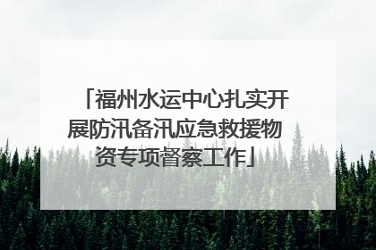 福州水运中心扎实开展防汛备汛应急救援物资专项督察工作