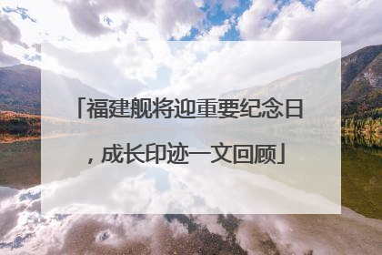 福建舰将迎重要纪念日，成长印迹一文回顾