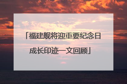 福建舰将迎重要纪念日 成长印迹一文回顾
