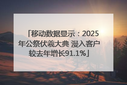 移动数据显示：2025年公祭伏羲大典 漫入客户较去年增长91.1%