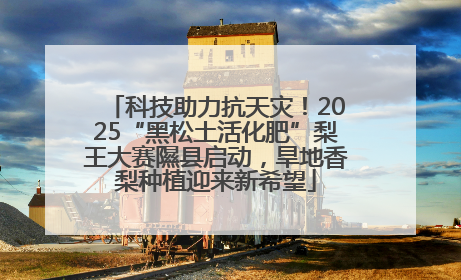 科技助力抗天灾！2025“黑松土活化肥”梨王大赛隰县启动，旱地香梨种植迎来新希望