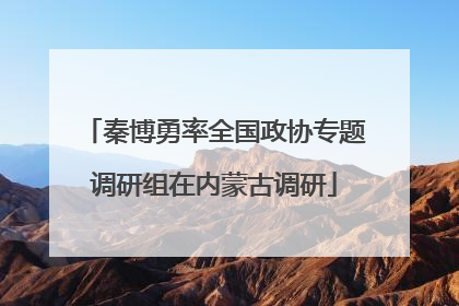 秦博勇率全国政协专题调研组在内蒙古调研