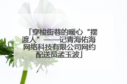 穿梭街巷的暖心“摆渡人”——记青海佑海网络科技有限公司网约配送员孟玉波