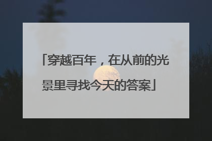 穿越百年，在从前的光景里寻找今天的答案