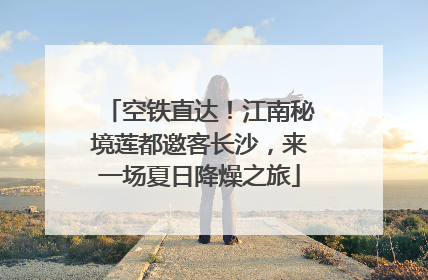 空铁直达！江南秘境莲都邀客长沙，来一场夏日降燥之旅