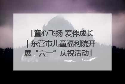 童心飞扬 爱伴成长｜东营市儿童福利院开展“六一”庆祝活动