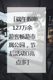 端午假期127万余游客畅游市属公园，节后活动﻿亮点多